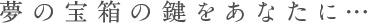 夢の宝箱の鍵をあなたに…